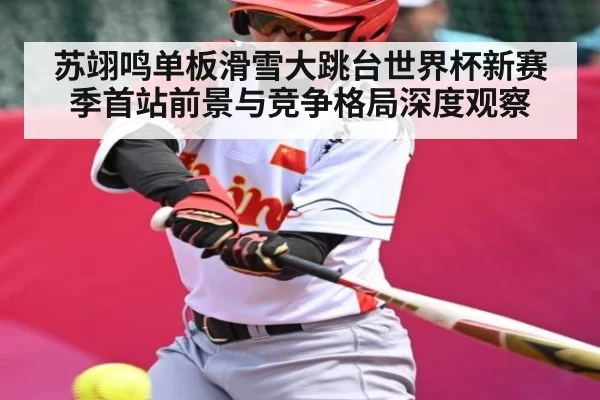苏翊鸣单板滑雪大跳台世界杯新赛季首站前景与竞争格局深度观察